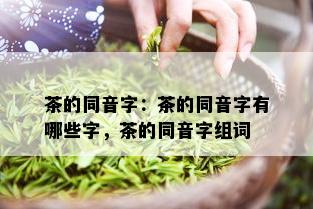 茶的同音字：茶的同音字有哪些字，茶的同音字组词