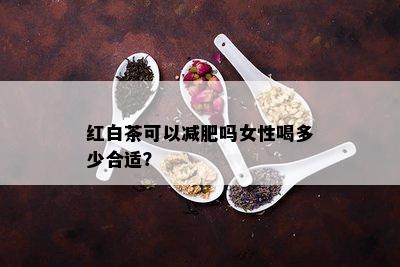 红白茶可以减肥吗女性喝多少合适？