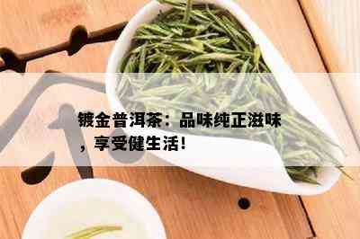 镀金普洱茶：品味纯正滋味，享受健生活！