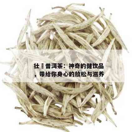 壮孃普洱茶：神奇的健饮品，带给你身心的放松与滋养