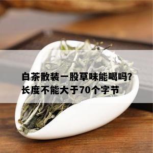 白茶散装一股草味能喝吗？长度不能大于70个字节