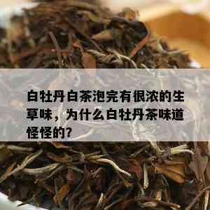 白牡丹白茶泡完有很浓的生草味，为什么白牡丹茶味道怪怪的？