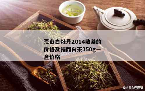 荒山白牡丹2014散茶的价格及福鼎白茶350g一盒价格