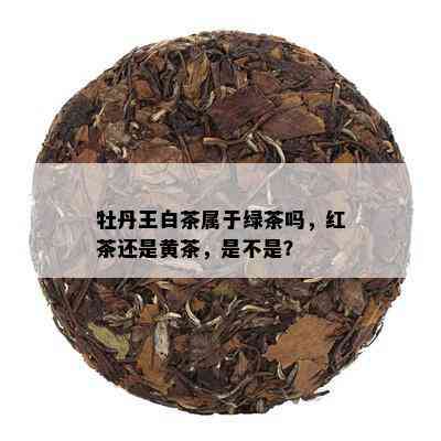 牡丹王白茶属于绿茶吗，红茶还是黄茶，是不是？