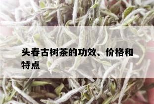 头春古树茶的功效、价格和特点