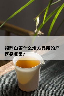 福鼎白茶什么地方品质的产区是哪里？