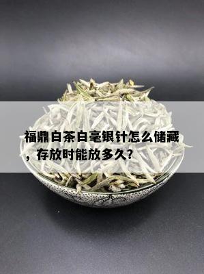 福鼎白茶白毫银针怎么储藏，存放时能放多久？