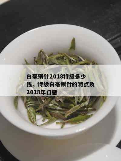 白毫银针2018特级多少钱，特级白毫银针的特点及2018年口感