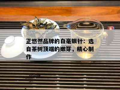 正悠然品牌的白毫银针：选自茶树顶端的嫩芽，精心制作