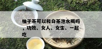 柚子茶可以和白茶泡水喝吗，功效、女人、女生、一起吃