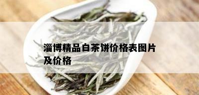 淄博精品白茶饼价格表图片及价格