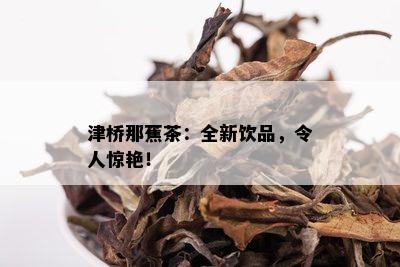 津桥那蕉茶：全新饮品，令人惊艳！