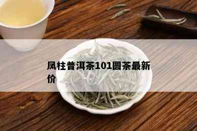 凤柱普洱茶101圆茶最新价