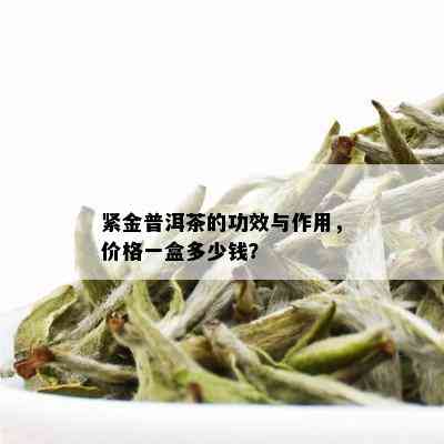 紧金普洱茶的功效与作用，价格一盒多少钱？