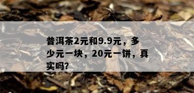 普洱茶2元和9.9元，多少元一块，20元一饼，真实吗？