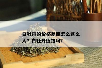 白牡丹的价格差距怎么这么大？白牡丹值钱吗？