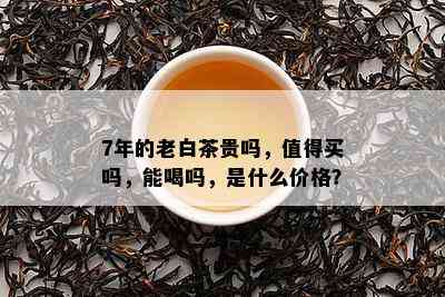 7年的老白茶贵吗，值得买吗，能喝吗，是什么价格？