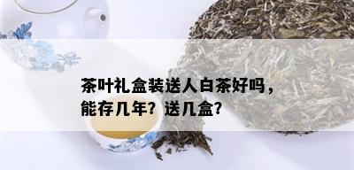 茶叶礼盒装送人白茶好吗，能存几年？送几盒？