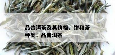 品普洱茶及其价格、饼和茶种类：品普洱茶