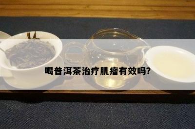 喝普洱茶治疗肌瘤有效吗？