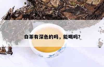 白茶有深色的吗，能喝吗？