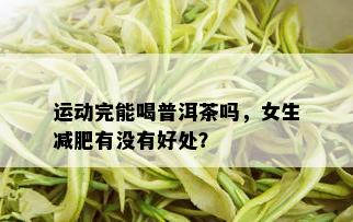 运动完能喝普洱茶吗，女生减肥有没有好处？