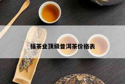 福茶业顶级普洱茶价格表