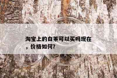 淘宝上的白茶可以买吗现在，价格如何？