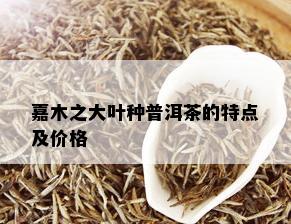 嘉木之大叶种普洱茶的特点及价格