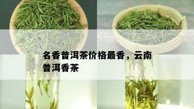 名香普洱茶价格最香，云南普洱香茶