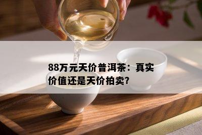 88万元天价普洱茶：真实价值还是天价拍卖？