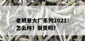 老班章大厂系列2021：怎么样？很贵吗？