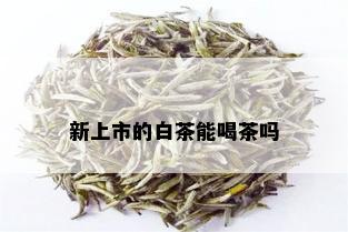 新上市的白茶能喝茶吗