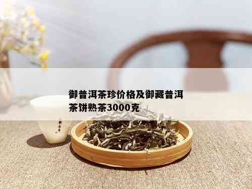 御普洱茶珍价格及御藏普洱茶饼熟茶3000克