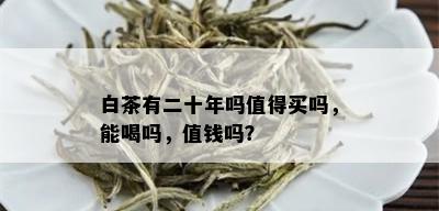 白茶有二十年吗值得买吗，能喝吗，值钱吗？