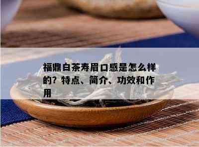 福鼎白茶寿眉口感是怎么样的？特点、简介、功效和作用