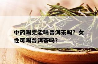 中喝完能喝普洱茶吗？女性可喝普洱茶吗？