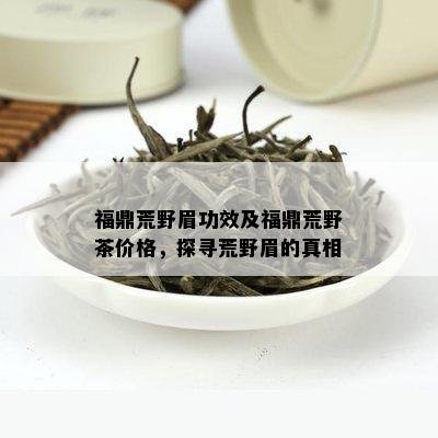 福鼎荒野眉功效及福鼎荒野茶价格，探寻荒野眉的真相