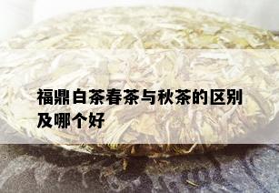 福鼎白茶春茶与秋茶的区别及哪个好