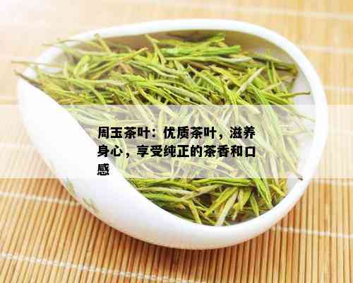 周玉茶叶：优质茶叶，滋养身心，享受纯正的茶香和口感