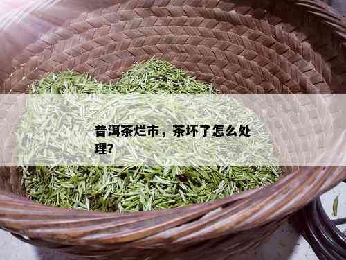 普洱茶烂市，茶坏了怎么处理？