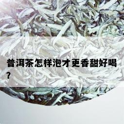 普洱茶怎样泡才更香甜好喝？