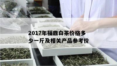 2017年福鼎白茶价格多少一斤及相关产品参考价