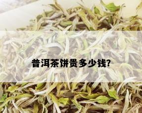 普洱茶饼贵多少钱？