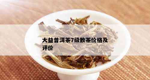 大益普洱茶7级散茶价格及评价