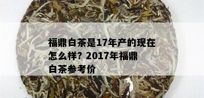 福鼎白茶是17年产的现在怎么样? 2017年福鼎白茶参考价