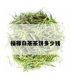 福禄白茶茶饼多少钱