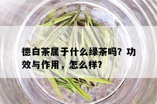 德白茶属于什么绿茶吗？功效与作用，怎么样？