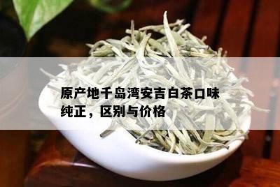 原产地千岛湾安吉白茶口味纯正，区别与价格