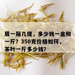 眉一箱几提，多少钱一盒和一斤？350克价格如何，茶叶一斤多少钱？